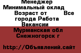 Менеджер › Минимальный оклад ­ 8 000 › Возраст от ­ 18 - Все города Работа » Вакансии   . Мурманская обл.,Снежногорск г.